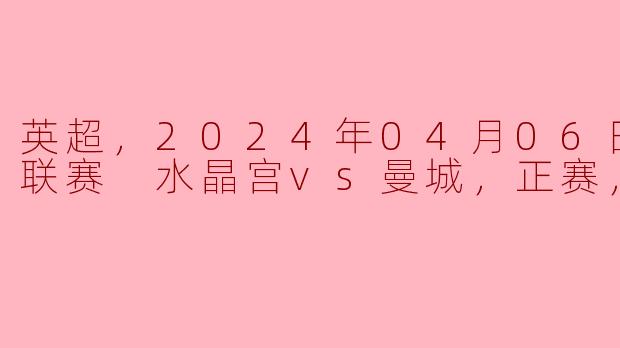 2024年4月6日的英超联赛中，水晶宫对曼城的比赛可以在哪里观看到高清版？